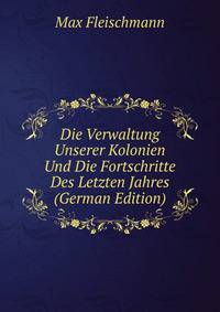 Die Verwaltung Unserer Kolonien Und Die Fortschritte Des Letzten Jahres (German Edition)