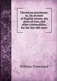 Chronicon preciosum: or, An account of English money, the price of corn, and other commodities, for the last 600 years
