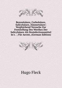Benzo?s?ure, Carbols?ure, Salicyls?ure, Zimmets?ure: Vergleichend Versuche Zur Feststellung Des Werthes Der Salicyls?ure Als Desinfectionsmittel In's . ; F?r Aerzte, (German Edition)