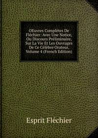 OEuvres Completes De Flechier: Avec Une Notice, Ou Discours Preliminaire, Sur La Vie Et Les Ouvrages De Ce Celebre Orateur, Volume 4 (French Edition)