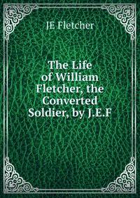 The Life of William Fletcher, the Converted Soldier, by J.E.F.
