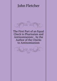 The First Part of an Equal Check to Pharisaism and Antinomianism: . by the Author of the Checks to Antinomianism
