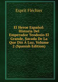 El Heroe Espanol: Historia Del Emperador Teodosio El Grande, Sacada De La Que Dio A Luz, Volume 2 (Spanish Edition)