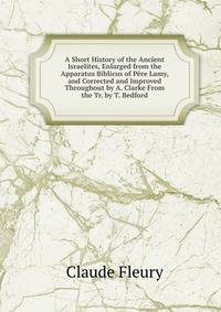A Short History of the Ancient Israelites, Enlarged from the Apparatus Biblicus of Pere Lamy, and Corrected and Improved Throughout by A. Clarke From the Tr. by T. Bedford.