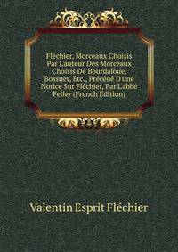 Fl?chier, Morceaux Choisis Par L'auteur Des Morceaux Choisis De Bourdaloue, Bossuet, Etc., Pr?c?d? D'une Notice Sur Fl?chier, Par L'abb? Feller (French Edition)
