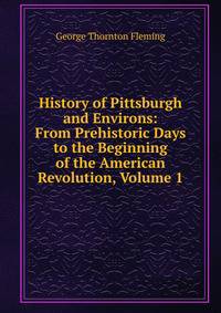 History of Pittsburgh and Environs: From Prehistoric Days to the Beginning of the American Revolution, Volume 1