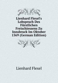 Lienhard Flexel's Lobspruch Des F?rstlichen Freischiessens Zu Innsbruck Im Oktober 1569 (German Edition)