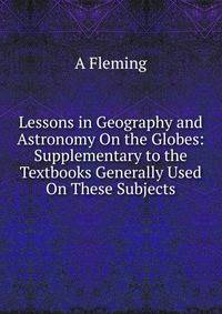 Lessons in Geography and Astronomy On the Globes: Supplementary to the Textbooks Generally Used On These Subjects