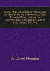 Rapport Sur L'exploration Pr?liminaire Du Chemin De Fer Intercolonial, Faite En Vertu D'instructions Du Gouvernement Canadien En L'ann?e 1864 (French Edition)