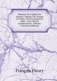 Histoire De L'?glise De Gen?ve: Depuis Les Temps Les Plus Anciens Jusqu'en 1802 : Avec Pi?ces Justificatives, Volume 3 (French Edition)