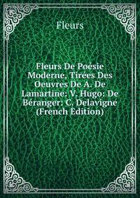 Fleurs De Poesie Moderne, Tirees Des Oeuvres De A. De Lamartine: V. Hugo: De Beranger: C. Delavigne (French Edition)
