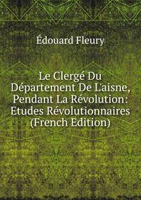 Le Clerg? Du D?partement De L'aisne, Pendant La R?volution: Etudes R?volutionnaires (French Edition)