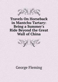Travels On Horseback in Mantchu Tartary: Being a Summer's Ride Beyond the Great Wall of China