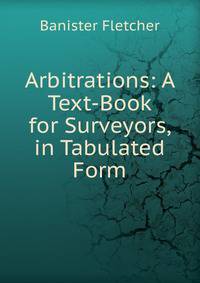 Arbitrations: A Text-Book for Surveyors, in Tabulated Form