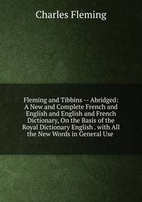 Fleming and Tibbins -- Abridged: A New and Complete French and English and English and French Dictionary, On the Basis of the Royal Dictionary English . with All the New Words in General Use .