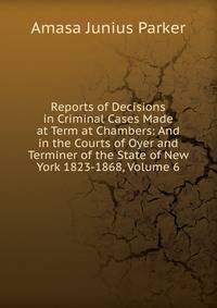 Reports of Decisions in Criminal Cases Made at Term at Chambers: And in the Courts of Oyer and Terminer of the State of New York 1823-1868, Volume 6