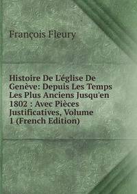 Histoire De L'?glise De Gen?ve: Depuis Les Temps Les Plus Anciens Jusqu'en 1802 : Avec Pi?ces Justificatives, Volume 1 (French Edition)