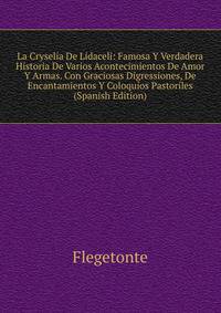 La Cryselia De Lidaceli: Famosa Y Verdadera Historia De Varios Acontecimientos De Amor Y Armas. Con Graciosas Digressiones, De Encantamientos Y Coloquios Pastoriles (Spanish Edition)