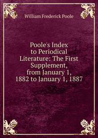 Poole's Index to Periodical Literature: The First Supplement, from January 1, 1882 to January 1, 1887