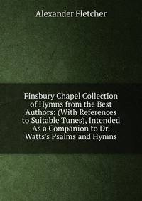 Finsbury Chapel Collection of Hymns from the Best Authors: (With References to Suitable Tunes), Intended As a Companion to Dr. Watts's Psalms and Hymns