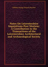 Notes On Leicestershire Inquisitions Post Mortem: A Contribution to the Transactions of the Leicestershire Architectural and Archaeological Society