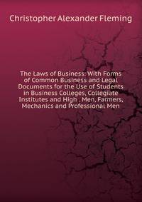 The Laws of Business: With Forms of Common Business and Legal Documents for the Use of Students in Business Colleges, Collegiate Institutes and High . Men, Farmers, Mechanics and Professional Men