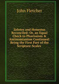 Zelotes and Honestus Reconciled: Or, an Equal Check to Pharisaism &amp; Antinomianism Continued: Being the First Part of the Scripture-Scales .