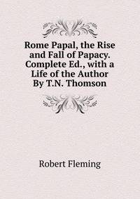 Rome Papal, the Rise and Fall of Papacy. Complete Ed., with a Life of the Author By T.N. Thomson.