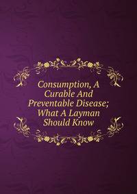 Consumption, A Curable And Preventable Disease; What A Layman Should Know