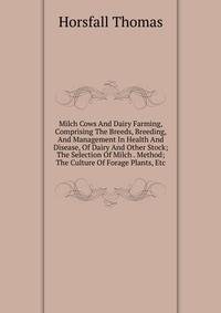 Milch Cows And Dairy Farming, Comprising The Breeds, Breeding, And Management In Health And Disease, Of Dairy And Other Stock; The Selection Of Milch . Method; The Culture Of Forage Plants, Etc