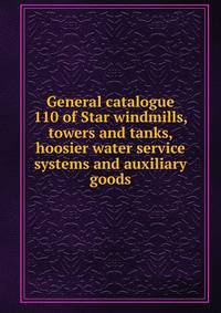 General catalogue 110 of Star windmills, towers and tanks, hoosier water service systems and auxiliary goods