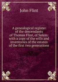 A genealogical register of the descendants of Thomas Flint, of Salem: with a copy of the wills and inventories of the estates of the first two generations