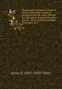 The personal narrative of James O. Pattie, of Kentucky: during an expedition from St. Louis, through the vast regions between that place and the . Cruz, during journeyings of six years; in w