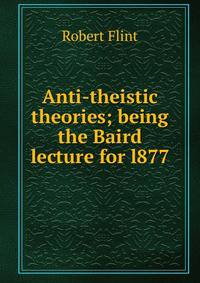 Anti-theistic theories; being the Baird lecture for l877