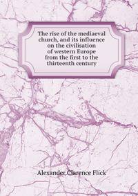 The rise of the mediaeval church, and its influence on the civilisation of western Europe from the first to the thirteenth century