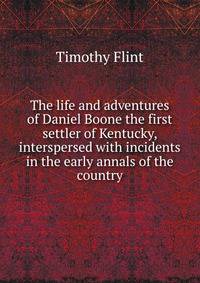 The life and adventures of Daniel Boone the first settler of Kentucky, interspersed with incidents in the early annals of the country