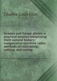 Grasses and forage plants: a practical treatise comprising their natural history; comparative nutritive value; methods of cultivating, cutting, and curing;