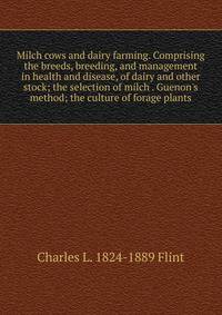 Milch cows and dairy farming. Comprising the breeds, breeding, and management in health and disease, of dairy and other stock; the selection of milch . Guenon's method; the culture of forage plants