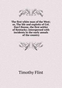 The first white man of the West; or, The life and exploits of Col. Dan'l Boone, the first settler of Kentucky; interspersed with incidents in the early annals of the country
