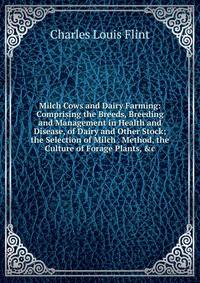 Milch Cows and Dairy Farming: Comprising the Breeds, Breeding and Management in Health and Disease, of Dairy and Other Stock; the Selection of Milch . Method, the Culture of Forage Plants, &amp;c