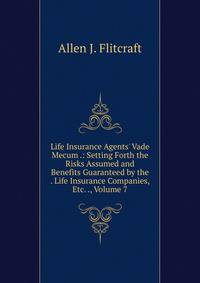 Life Insurance Agents' Vade Mecum .: Setting Forth the Risks Assumed and Benefits Guaranteed by the . Life Insurance Companies, Etc. ., Volume 7