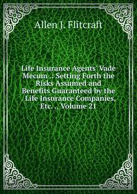 Life Insurance Agents' Vade Mecum .: Setting Forth the Risks Assumed and Benefits Guaranteed by the . Life Insurance Companies, Etc. ., Volume 21