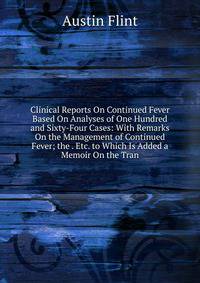 Clinical Reports On Continued Fever Based On Analyses of One Hundred and Sixty-Four Cases: With Remarks On the Management of Continued Fever; the . Etc. to Which Is Added a Memoir On the Tran