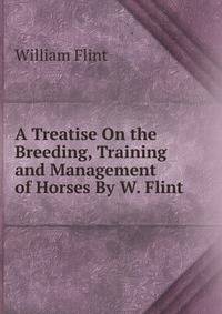A Treatise On the Breeding, Training and Management of Horses By W. Flint.