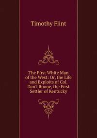 The First White Man of the West: Or, the Life and Exploits of Col. Dan'l Boone, the First Settler of Kentucky