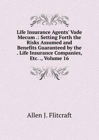 Life Insurance Agents' Vade Mecum .: Setting Forth the Risks Assumed and Benefits Guaranteed by the . Life Insurance Companies, Etc. ., Volume 16