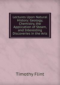 Lectures Upon Natural History: Geology, Chemistry, the Application of Steam, and Interesting Discoveries in the Arts