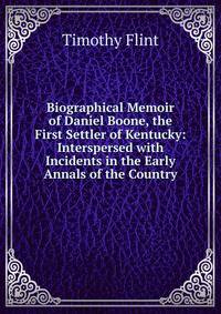 Biographical Memoir of Daniel Boone, the First Settler of Kentucky: Interspersed with Incidents in the Early Annals of the Country