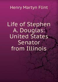 Life of Stephen A. Douglas: United States Senator from Illinois