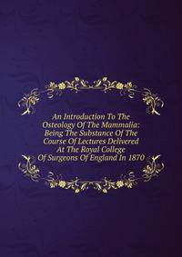 An Introduction To The Osteology Of The Mammalia: Being The Substance Of The Course Of Lectures Delivered At The Royal College Of Surgeons Of England In 1870